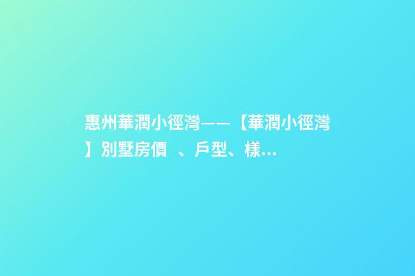 惠州華潤小徑灣——【華潤小徑灣】別墅房價、戶型、樣板間、周邊配套、